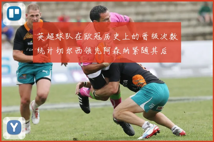 英超球队在欧冠历史上的晋级次数统计切尔西领先阿森纳紧随其后