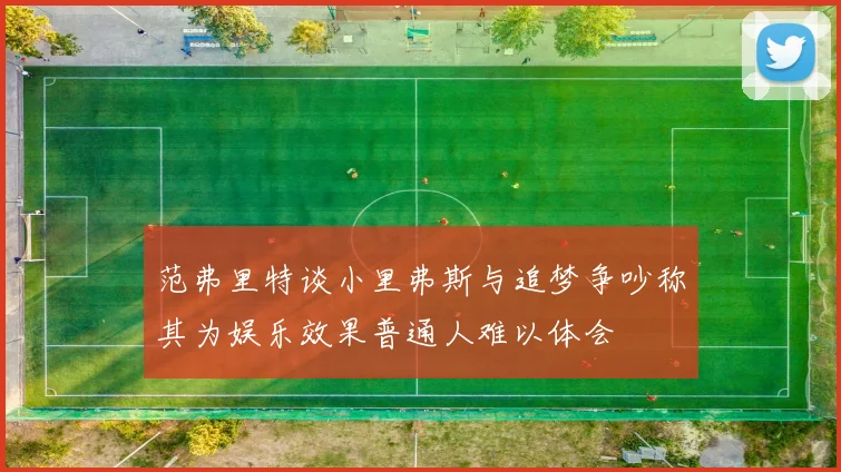 范弗里特谈小里弗斯与追梦争吵称其为娱乐效果普通人难以体会