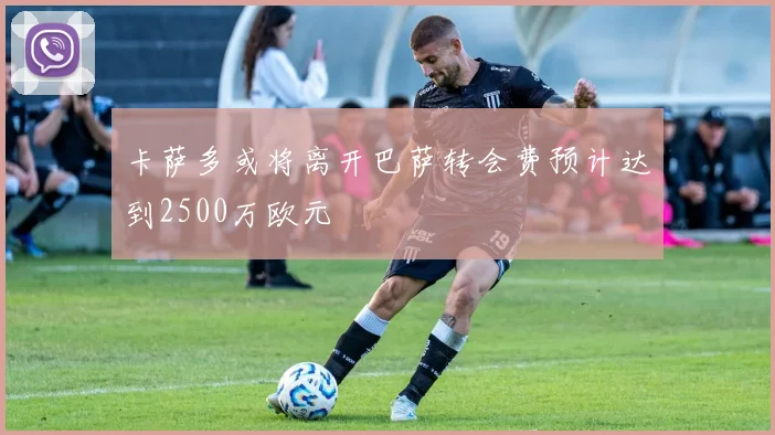 卡萨多或将离开巴萨转会费预计达到2500万欧元