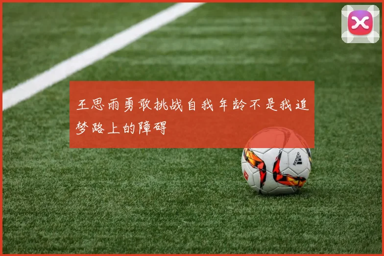 王思雨勇敢挑战自我年龄不是我追梦路上的障碍