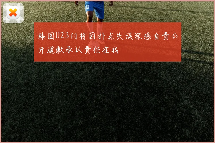 韩国U23门将因扑点失误深感自责公开道歉承认责任在我