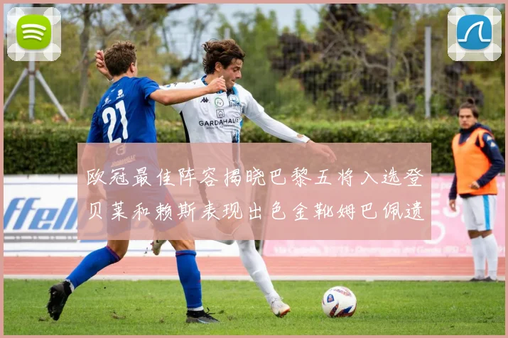 欧冠最佳阵容揭晓巴黎五将入选登贝莱和赖斯表现出色金靴姆巴佩遗憾落选