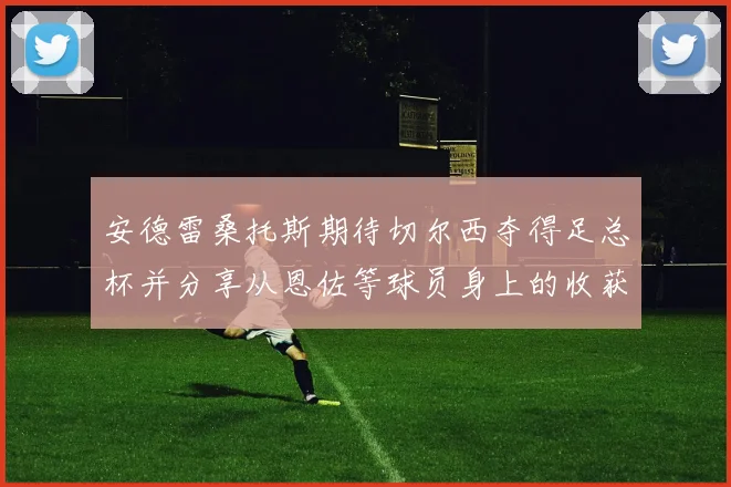 安德雷桑托斯期待切尔西夺得足总杯并分享从恩佐等球员身上的收获