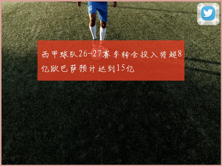 西甲球队26-27赛季转会投入将超8亿欧巴萨预计达到15亿