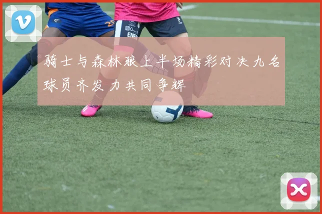 骑士与森林狼上半场精彩对决九名球员齐发力共同争辉