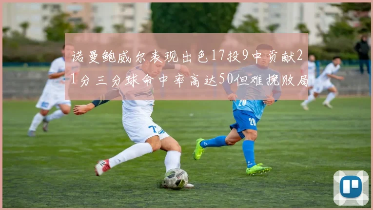 诺曼鲍威尔表现出色17投9中贡献21分三分球命中率高达50但难挽败局