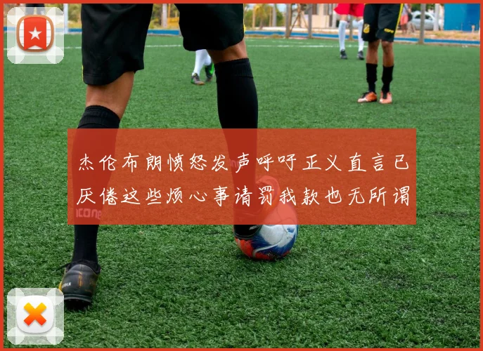 杰伦布朗愤怒发声呼吁正义直言已厌倦这些烦心事请罚我款也无所谓