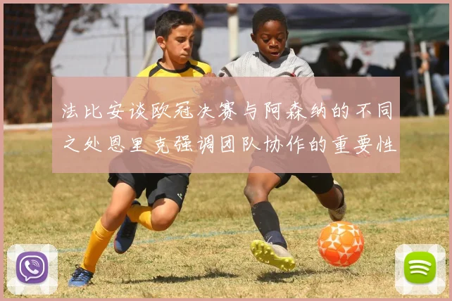 法比安谈欧冠决赛与阿森纳的不同之处恩里克强调团队协作的重要性